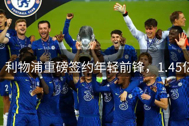 利物浦重磅签约年轻前锋，1.45亿欧元打造未来之星