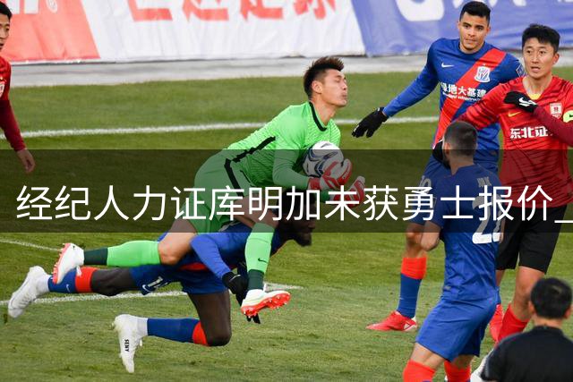 经纪人力证库明加未获勇士报价 称5年1.5亿传闻纯属谣言